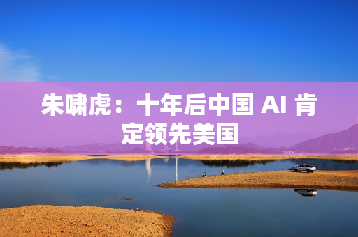 朱啸虎：十年后中国 AI 肯定领先美国