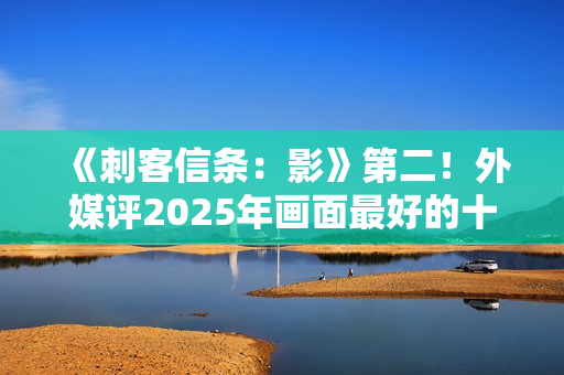 《刺客信条:影》第二!外媒评2025年画面最好的十大游戏 《刺客信条:影》第二!外媒评2025年画面最好的十大游戏