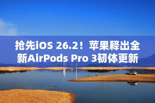 抢先iOS 26.2！苹果释出全新AirPods Pro 3韧体更新 潜在功能曝光