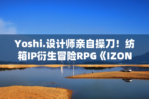 Yoshi.设计师亲自操刀！纺箱IP衍生冒险RPG《IZON.》Steam开启限时大促