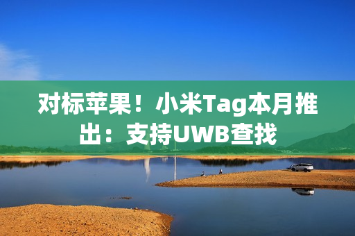 对标苹果！小米Tag本月推出：支持UWB查找