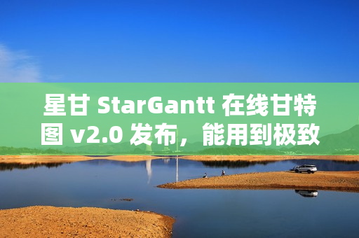 星甘 StarGantt 在线甘特图 v2.0 发布，能用到极致的跃进