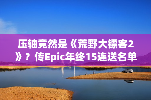 压轴竟然是《荒野大镖客2》?传Epic年终15连送名单泄露 压轴竟然是《荒野大镖客2》?传Epic年终15连送名单泄露