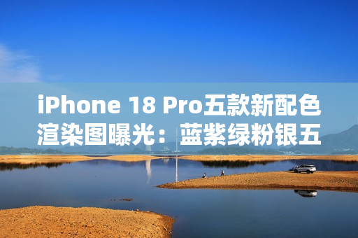 iPhone 18 Pro五款新配色渲染图曝光：蓝紫绿粉银五色