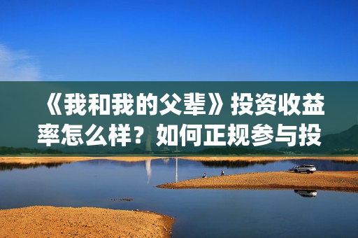 《我和我的父辈》投资收益率怎么样？如何正规参与投资？(我和我的父辈《少年行》)