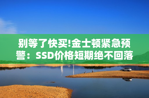 别等了快买!金士顿紧急预警:SSD价格短期绝不回落 别等了快买!金士顿紧急预警:SSD价格短期绝不回落