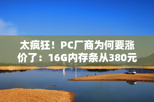太疯狂！PC厂商为何要涨价了：16G内存条从380元涨到899元