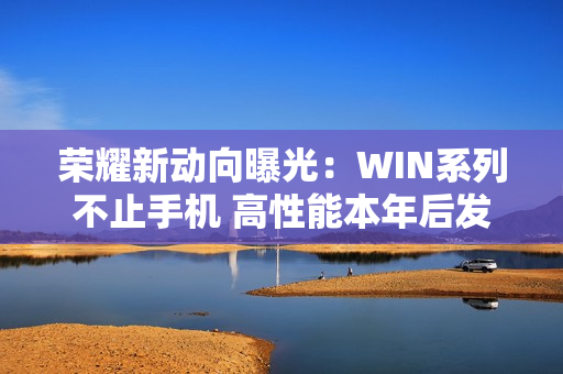 荣耀新动向曝光：WIN系列不止手机 高性能本年后发布