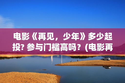 电影《再见，少年》多少起投? 参与门槛高吗？(电影再见少年演员表)