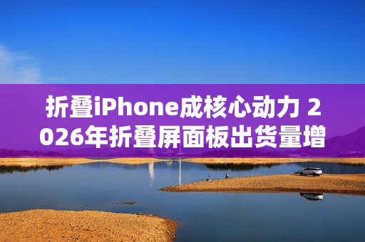 折叠iPhone成核心动力 2026年折叠屏面板出货量增46%