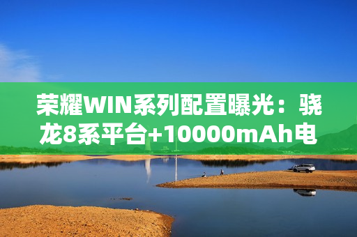 荣耀WIN系列配置曝光：骁龙8系平台+10000mAh电池