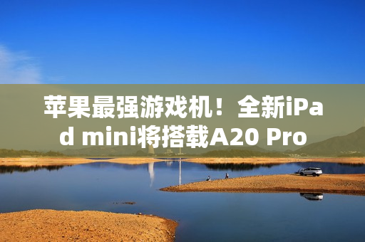 苹果最强游戏机！全新iPad mini将搭载A20 Pro