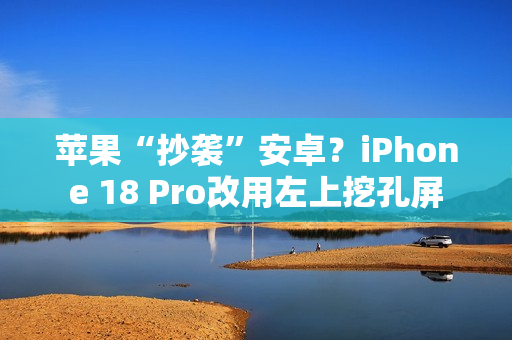 苹果“抄袭”安卓？iPhone 18 Pro改用左上挖孔屏