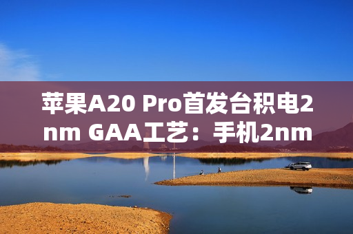 苹果A20 Pro首发台积电2nm GAA工艺：手机2nm时代来了