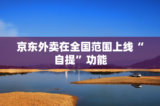京东外卖在全国范围上线“自提”功能