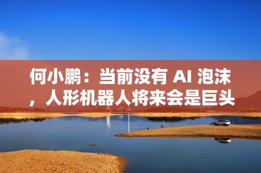 何小鹏：当前没有 AI 泡沫，人形机器人将来会是巨头的竞争