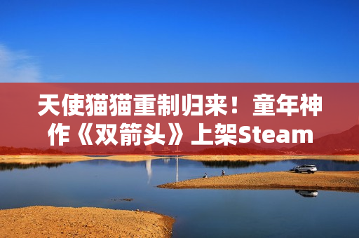 天使猫猫重制归来！童年神作《双箭头》上架Steam