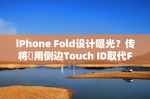 iPhone Fold设计曝光？传将採用侧边Touch ID取代Face ID