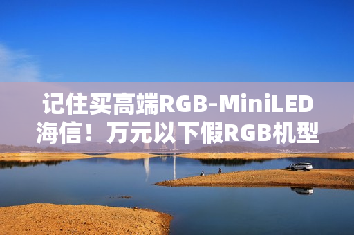 记住买高端RGB-MiniLED海信！万元以下假RGB机型易踩坑