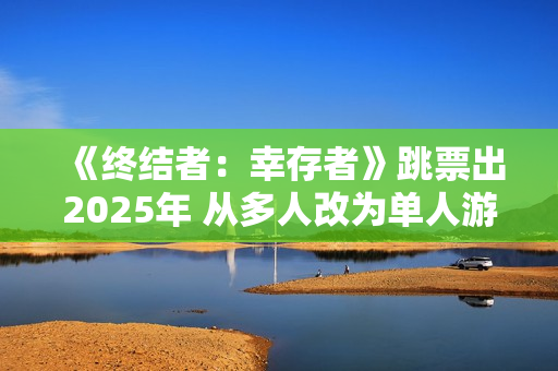 《终结者:幸存者》跳票出2025年 从多人改为单人游戏 《终结者:幸存者》跳票出2025年 从多人改为单人游戏