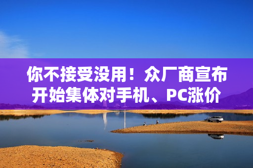 你不接受没用!众厂商宣布开始集体对手机、PC涨价了 你不接受没用!众厂商宣布开始集体对手机、PC涨价了