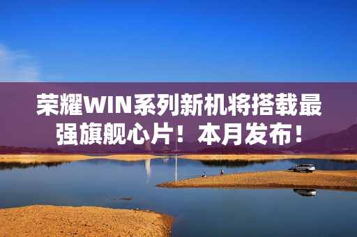荣耀WIN系列新机将搭载最强旗舰心片！本月发布！