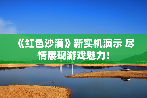 《红色沙漠》新实机演示 尽情展现游戏魅力！