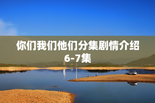 你们我们他们分集剧情介绍6-7集