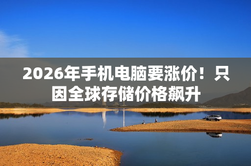 2026年手机电脑要涨价！只因全球存储价格飙升