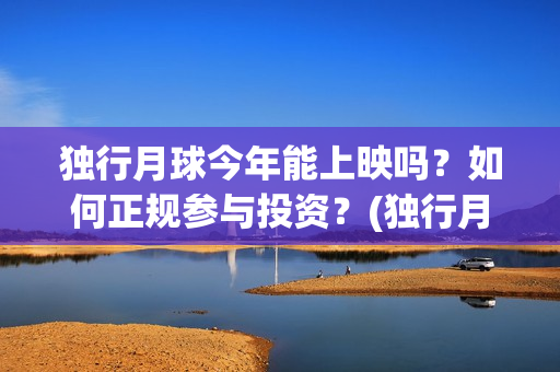 独行月球今年能上映吗？如何正规参与投资？(独行月球今年能上映吗)