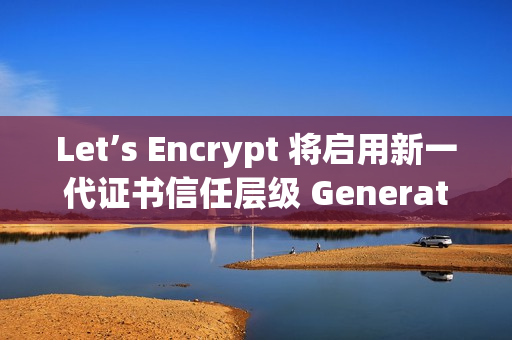 Let’s Encrypt 将启用新一代证书信任层级 Generation Y Let’s Encrypt 将启用新一代证书信任层级 Generation Y