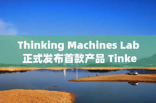 Thinking Machines Lab 正式发布首款产品 Tinker