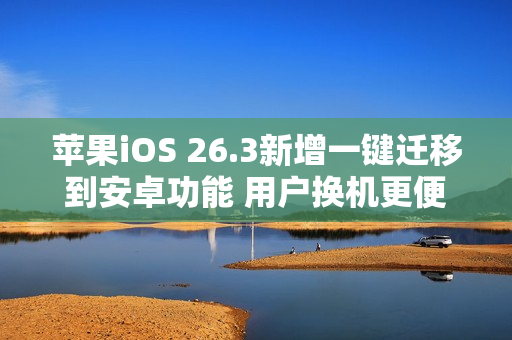 苹果iOS 26.3新增一键迁移到安卓功能 用户换机更便捷 苹果iOS 26.3新增一键迁移到安卓功能 用户换机更便捷