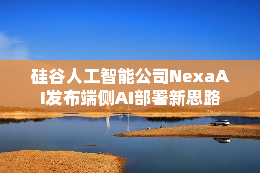 硅谷人工智能公司NexaAI发布端侧AI部署新思路
