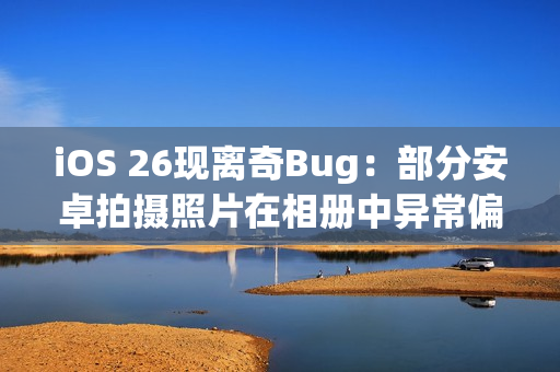 iOS 26现离奇Bug：部分安卓拍摄照片在相册中异常偏红
