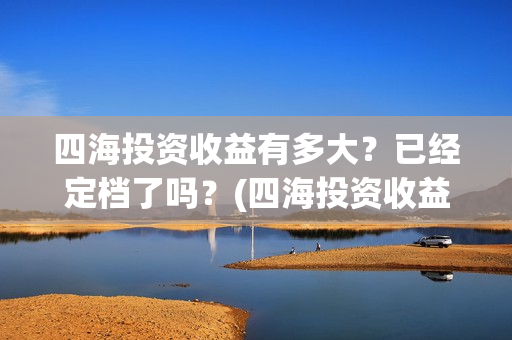 四海投资收益有多大？已经定档了吗？(四海投资收益有多少)