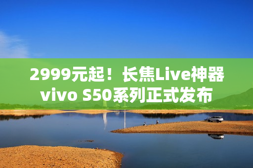 2999元起!长焦Live神器vivo S50系列正式发布 2999元起!长焦Live神器vivo S50系列正式发布