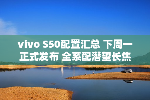 vivo S50配置汇总 下周一正式发布 全系配潜望长焦