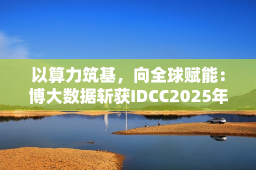 以算力筑基，向全球赋能：博大数据斩获IDCC2025年度全球数字基础设施领袖奖