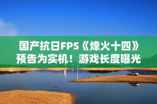 国产抗日FPS《烽火十四》预告为实机！游戏长度曝光