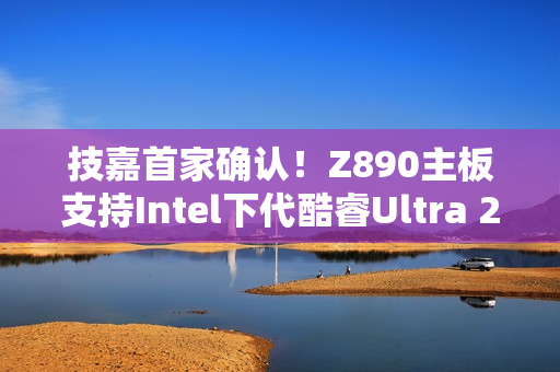技嘉首家确认！Z890主板支持Intel下代酷睿Ultra 200S Plus