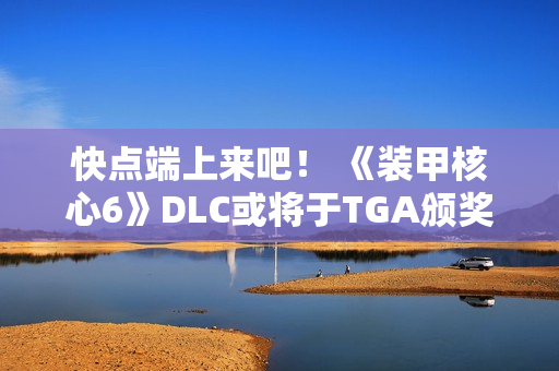 快点端上来吧！ 《装甲核心6》DLC或将于TGA颁奖典礼上公布