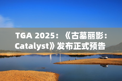 TGA 2025:《古墓丽影:Catalyst》发布正式预告 2027年推出 TGA 2025:《古墓丽影:Catalyst》发布正式预告 2027年推出