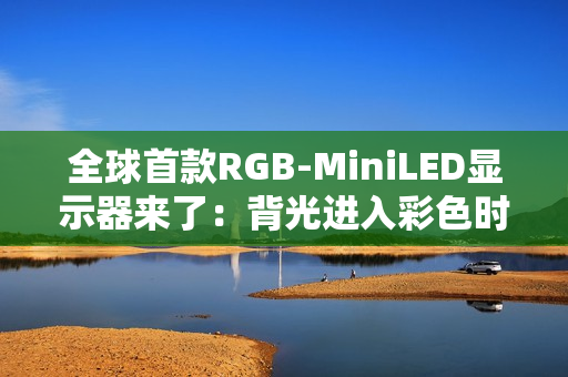 全球首款RGB-MiniLED显示器来了：背光进入彩色时代
