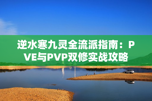 逆水寒九灵全流派指南：PVE与PVP双修实战攻略