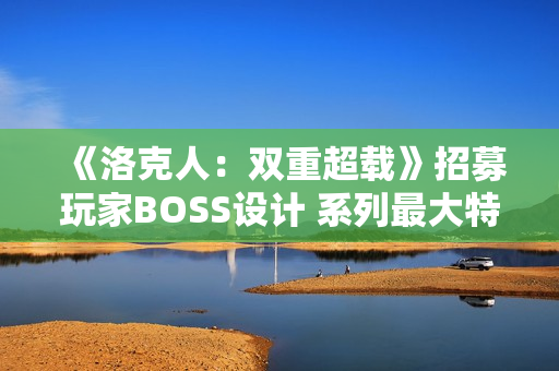 《洛克人：双重超载》招募玩家BOSS设计 系列最大特色