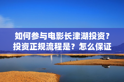 如何参与电影长津湖投资？投资正规流程是？怎么保证资金安全？(个人如何参与电影项目)