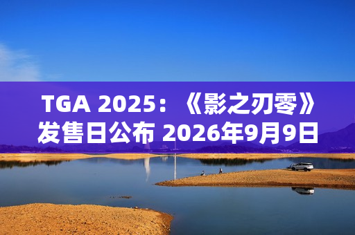 TGA 2025：《影之刃零》发售日公布 2026年9月9日发售