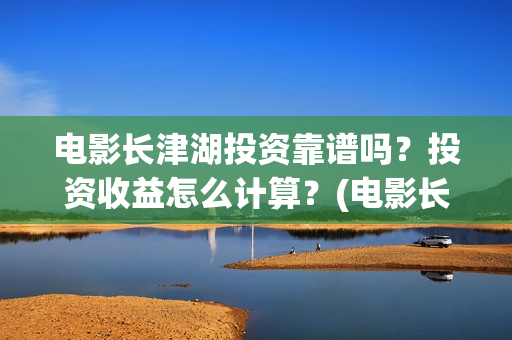 电影长津湖投资靠谱吗？投资收益怎么计算？(电影长津湖投资成本)