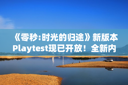 《零秒:时光的归途》新版本Playtest现已开放！全新内容玩法构筑无限可能！